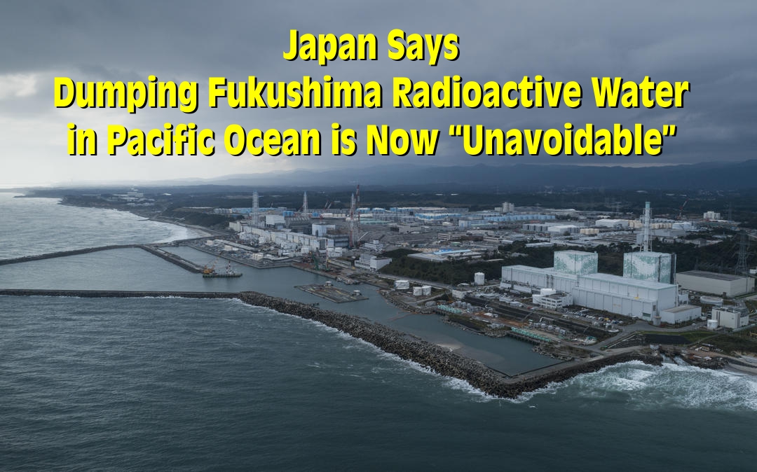 Japan Comes Clean, Admits Dumping Fukushima Radioactive Water In Pacific Ocean Is Now “Unavoidable” | CNDP-INDIA
